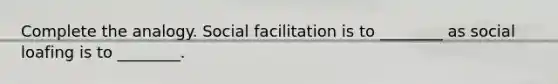 Complete the analogy. Social facilitation is to ________ as social loafing is to ________.