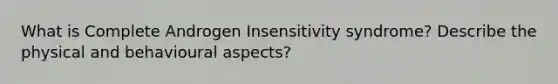 What is Complete Androgen Insensitivity syndrome? Describe the physical and behavioural aspects?