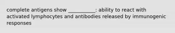 complete antigens show ___________: ability to react with activated lymphocytes and antibodies released by immunogenic responses