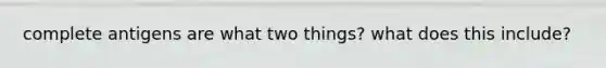 complete antigens are what two things? what does this include?