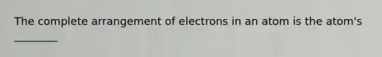 The complete arrangement of electrons in an atom is the atom's ________