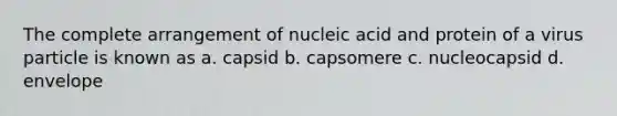 The complete arrangement of nucleic acid and protein of a virus particle is known as a. capsid b. capsomere c. nucleocapsid d. envelope