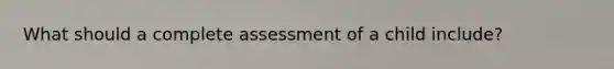 What should a complete assessment of a child include?