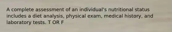 A complete assessment of an individual's nutritional status includes a diet analysis, physical exam, medical history, and laboratory tests. T OR F