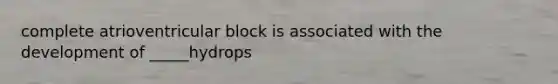 complete atrioventricular block is associated with the development of _____hydrops