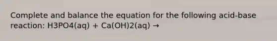 Complete and balance the equation for the following acid-base reaction: H3PO4(aq) + Ca(OH)2(aq) →