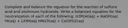 Complete and balance the equation for the reaction of sulfuric acid and aluminum hydroxide. Write a balanced equation for the neutralization of each of the following: H3PO4(aq) + NaOH(aq) HI(aq) + LiOH(aq) HNO3(aq) + Ca(OH)2(aq)