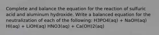 Complete and balance the equation for the reaction of sulfuric acid and aluminum hydroxide. Write a balanced equation for the neutralization of each of the following: H3PO4(aq) + NaOH(aq) HI(aq) + LiOH(aq) HNO3(aq) + Ca(OH)2(aq)