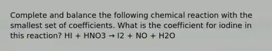 Complete and balance the following chemical reaction with the smallest set of coefficients. What is the coefficient for iodine in this reaction? HI + HNO3 → I2 + NO + H2O