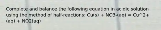 Complete and balance the following equation in acidic solution using the method of half-reactions: Cu(s) + NO3-(aq) = Cu^2+ (aq) + NO2(aq)