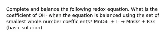 Complete and balance the following redox equation. What is the coefficient of OH- when the equation is balanced using the set of smallest whole-number coefficients? MnO4- + I- → MnO2 + IO3- (basic solution)