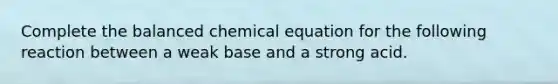 Complete the balanced chemical equation for the following reaction between a weak base and a strong acid.