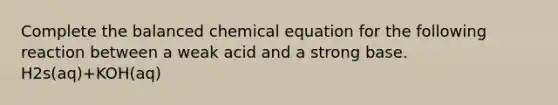 Complete the balanced chemical equation for the following reaction between a weak acid and a strong base. H2s(aq)+KOH(aq)