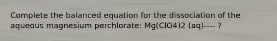 Complete the balanced equation for the dissociation of the aqueous magnesium perchlorate: Mg(ClO4)2 (aq)---- ?