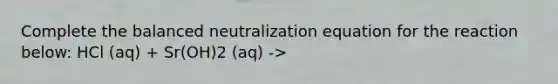 Complete the balanced neutralization equation for the reaction below: HCl (aq) + Sr(OH)2 (aq) ->