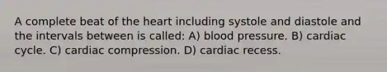 A complete beat of <a href='https://www.questionai.com/knowledge/kya8ocqc6o-the-heart' class='anchor-knowledge'>the heart</a> including systole and diastole and the intervals between is called: A) <a href='https://www.questionai.com/knowledge/kD0HacyPBr-blood-pressure' class='anchor-knowledge'>blood pressure</a>. B) cardiac cycle. C) cardiac compression. D) cardiac recess.