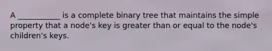 A ___________ is a complete binary tree that maintains the simple property that a node's key is greater than or equal to the node's children's keys.