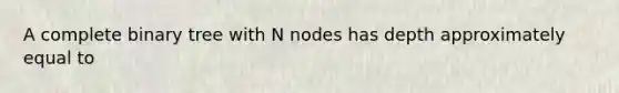 A complete binary tree with N nodes has depth approximately equal to