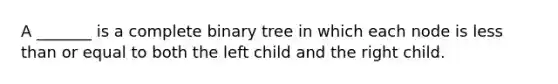 A _______ is a complete binary tree in which each node is less than or equal to both the left child and the right child.