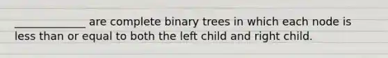 _____________ are complete binary trees in which each node is less than or equal to both the left child and right child.