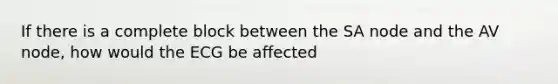 If there is a complete block between the SA node and the AV node, how would the ECG be affected