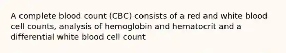 A complete blood count (CBC) consists of a red and white blood cell counts, analysis of hemoglobin and hematocrit and a differential white blood cell count