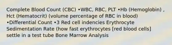 Complete Blood Count (CBC) •WBC, RBC, PLT •Hb (Hemoglobin) , Hct (Hematocrit) (volume percentage of RBC in blood) •Differential Count •3 Red cell indencies Erythrocyte Sedimentation Rate (how fast erythrocytes [red blood cells] settle in a test tube Bone Marrow Analysis