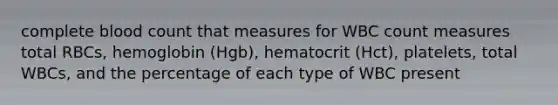 complete blood count that measures for WBC count measures total RBCs, hemoglobin (Hgb), hematocrit (Hct), platelets, total WBCs, and the percentage of each type of WBC present