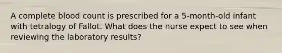 A complete blood count is prescribed for a 5-month-old infant with tetralogy of Fallot. What does the nurse expect to see when reviewing the laboratory results?