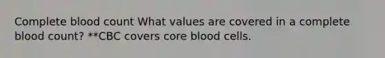 Complete blood count What values are covered in a complete blood count? **CBC covers core blood cells.