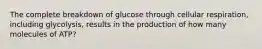 The complete breakdown of glucose through cellular respiration, including glycolysis, results in the production of how many molecules of ATP?