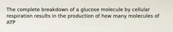 The complete breakdown of a glucose molecule by cellular respiration results in the production of how many molecules of ATP