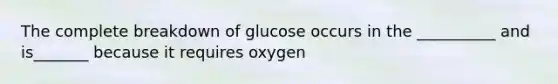 The complete breakdown of glucose occurs in the __________ and is_______ because it requires oxygen