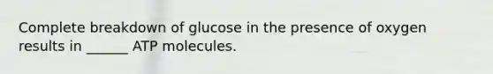 Complete breakdown of glucose in the presence of oxygen results in ______ ATP molecules.