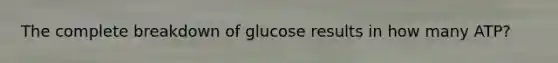 The complete breakdown of glucose results in how many ATP?