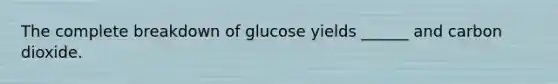 The complete breakdown of glucose yields ______ and carbon dioxide.​