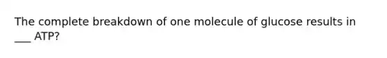 The complete breakdown of one molecule of glucose results in ___ ATP?