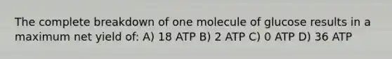 The complete breakdown of one molecule of glucose results in a maximum net yield of: A) 18 ATP B) 2 ATP C) 0 ATP D) 36 ATP