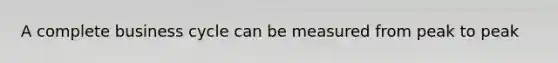 A complete business cycle can be measured from peak to peak