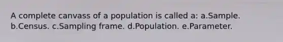 A complete canvass of a population is called a: a.Sample. b.Census. c.Sampling frame. d.Population. e.Parameter.