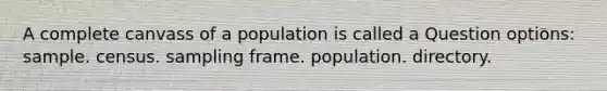 A complete canvass of a population is called a Question options: sample. census. sampling frame. population. directory.