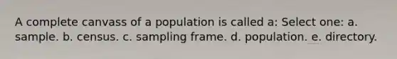 A complete canvass of a population is called a: Select one: a. sample. b. census. c. sampling frame. d. population. e. directory.