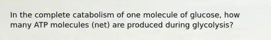 In the complete catabolism of one molecule of glucose, how many ATP molecules (net) are produced during glycolysis?