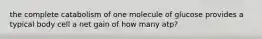 the complete catabolism of one molecule of glucose provides a typical body cell a net gain of how many atp?