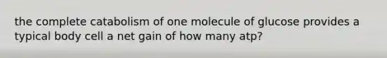 the complete catabolism of one molecule of glucose provides a typical body cell a net gain of how many atp?