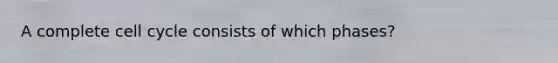 A complete cell cycle consists of which phases?