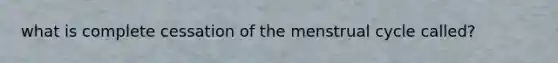 what is complete cessation of the menstrual cycle called?