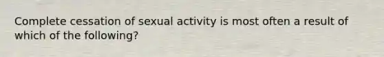 Complete cessation of sexual activity is most often a result of which of the following?