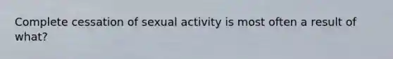 Complete cessation of sexual activity is most often a result of what?