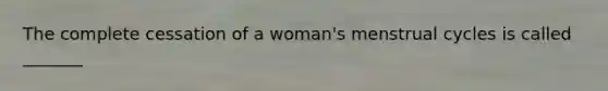 The complete cessation of a woman's menstrual cycles is called _______